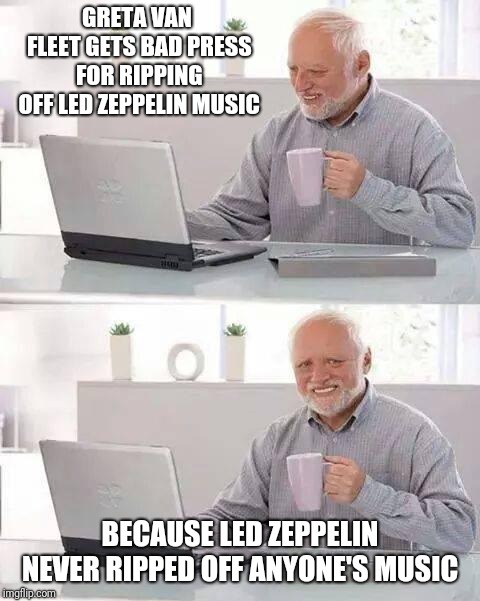 Hide the Pain Harold | GRETA VAN FLEET GETS BAD PRESS FOR RIPPING OFF LED ZEPPELIN MUSIC; BECAUSE LED ZEPPELIN NEVER RIPPED OFF ANYONE'S MUSIC | image tagged in memes,hide the pain harold | made w/ Imgflip meme maker