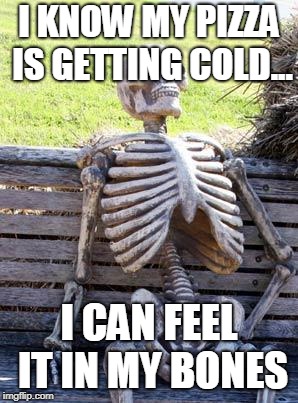 Waiting Skeleton Meme | I KNOW MY PIZZA IS GETTING COLD... I CAN FEEL IT IN MY BONES | image tagged in memes,waiting skeleton | made w/ Imgflip meme maker