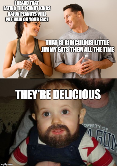 I HEARD THAT EATING THE PEANUT KINGS CAJUN PEANUTS WILL PUT HAIR ON YOUR FACE; THAT IS RIDICULOUS LITTLE JIMMY EATS THEM ALL THE TIME; THEY'RE DELICIOUS | image tagged in memes,beard baby,man and woman | made w/ Imgflip meme maker