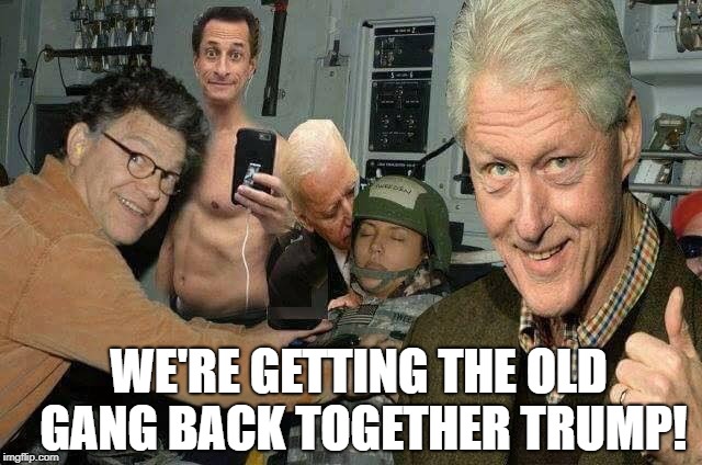Democrat sexcapade | WE'RE GETTING THE OLD GANG BACK TOGETHER TRUMP! | image tagged in democrat sexcapade | made w/ Imgflip meme maker