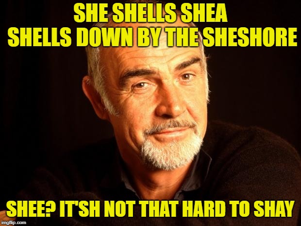 Tongue Twishters with Sean Connery | SHE SHELLS SHEA SHELLS DOWN BY THE SHESHORE; SHEE? IT'SH NOT THAT HARD TO SHAY | image tagged in sean connery of coursh,funny,memes,tongue twister | made w/ Imgflip meme maker