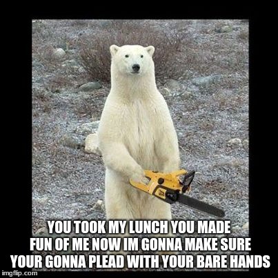 Chainsaw Bear Meme | YOU TOOK MY LUNCH YOU MADE FUN OF ME NOW IM GONNA MAKE SURE YOUR GONNA PLEAD WITH YOUR BARE HANDS | image tagged in memes,chainsaw bear | made w/ Imgflip meme maker