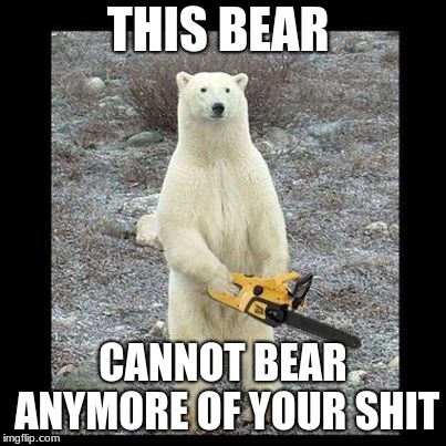 Chainsaw Bear Meme | THIS BEAR; CANNOT BEAR ANYMORE OF YOUR SHIT | image tagged in memes,chainsaw bear | made w/ Imgflip meme maker