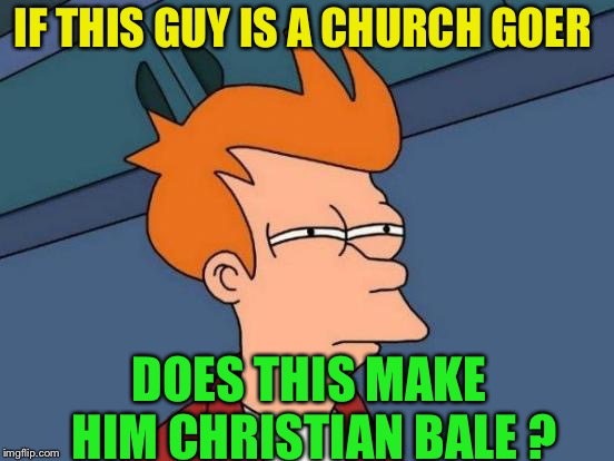 Futurama Fry Meme | IF THIS GUY IS A CHURCH GOER DOES THIS MAKE HIM CHRISTIAN BALE ? | image tagged in memes,futurama fry | made w/ Imgflip meme maker