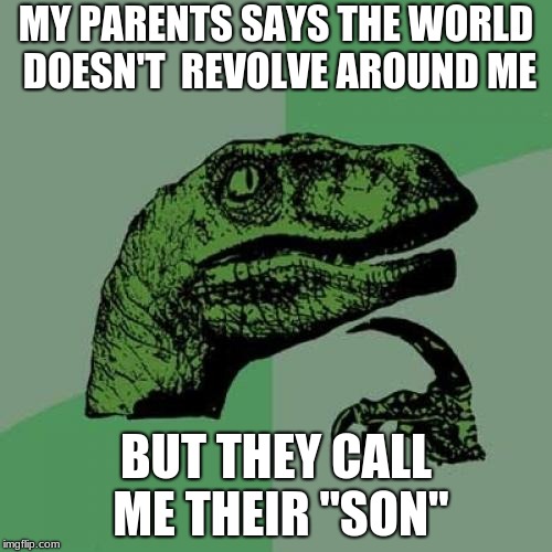 Philosoraptor Meme | MY PARENTS SAYS THE WORLD DOESN'T  REVOLVE AROUND ME; BUT THEY CALL ME THEIR "SON" | image tagged in memes,philosoraptor | made w/ Imgflip meme maker