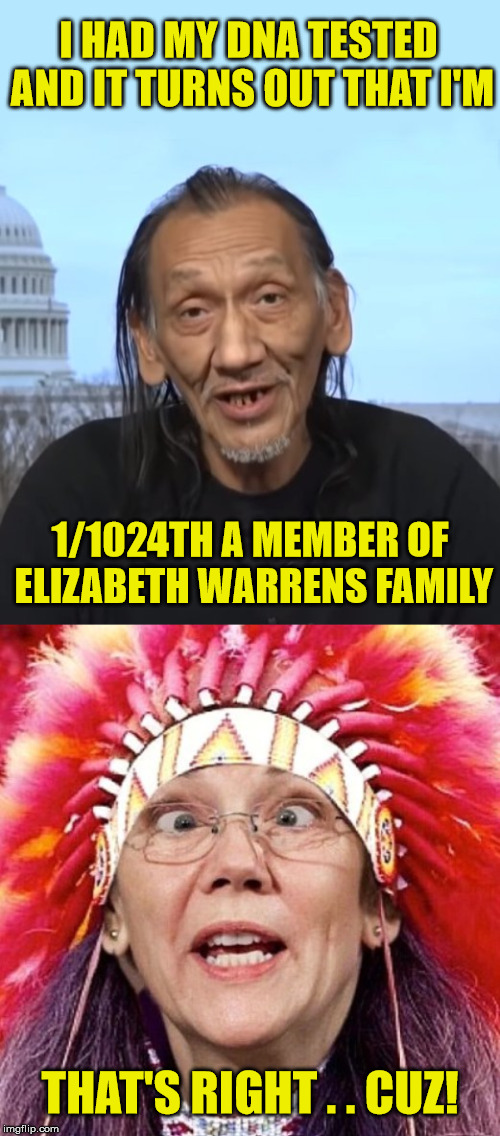 DNA Craziness! | I HAD MY DNA TESTED AND IT TURNS OUT THAT I'M; 1/1024TH A MEMBER OF ELIZABETH WARRENS FAMILY; THAT'S RIGHT . . CUZ! | image tagged in elizabeth warren,nathan phillips,memes,dna,politics | made w/ Imgflip meme maker