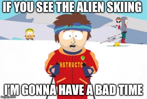 Super Cool Ski Instructor |  IF YOU SEE THE ALIEN SKIING; I’M GONNA HAVE A BAD TIME | image tagged in memes,super cool ski instructor | made w/ Imgflip meme maker