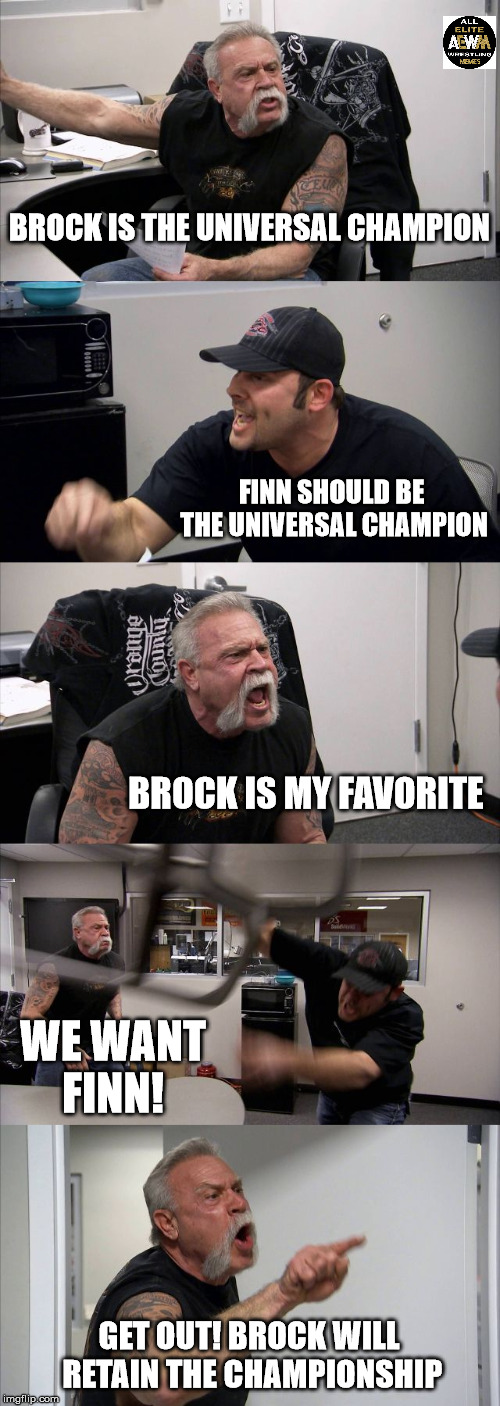 American Chopper Argument | BROCK IS THE UNIVERSAL CHAMPION; FINN SHOULD BE THE UNIVERSAL CHAMPION; BROCK IS MY FAVORITE; WE WANT FINN! GET OUT! BROCK WILL RETAIN THE CHAMPIONSHIP | image tagged in memes,american chopper argument | made w/ Imgflip meme maker