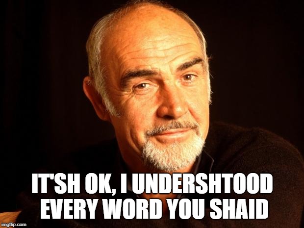 Sean Connery Of Coursh | IT'SH OK, I UNDERSHTOOD EVERY WORD YOU SHAID | image tagged in sean connery of coursh | made w/ Imgflip meme maker