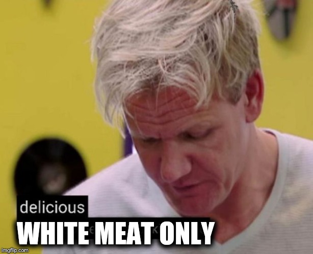 Finally, some good fucking food | WHITE MEAT ONLY | image tagged in finally some good fucking food | made w/ Imgflip meme maker