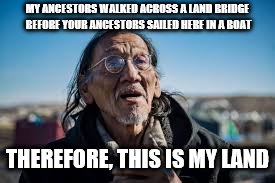 Nathan Phillips | MY ANCESTORS WALKED ACROSS A LAND BRIDGE BEFORE YOUR ANCESTORS SAILED HERE IN A BOAT; THEREFORE, THIS IS MY LAND | image tagged in nathan phillips | made w/ Imgflip meme maker
