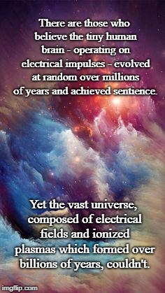 Sentient universe | There are those who believe the tiny human brain - operating on electrical impulses - evolved at random over millions of years and achieved sentience. Yet the vast universe, composed of electrical fields and ionized plasmas which formed over billions of years, couldn't. | image tagged in cosmos 1,sentience,evolution | made w/ Imgflip meme maker
