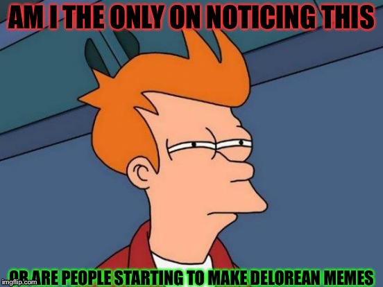 Futurama Fry | AM I THE ONLY ON NOTICING THIS; OR ARE PEOPLE STARTING TO MAKE DELOREAN MEMES | image tagged in memes,futurama fry | made w/ Imgflip meme maker