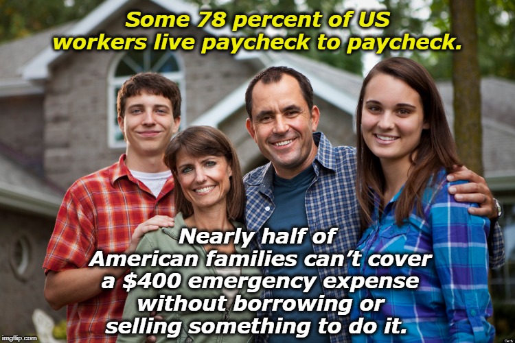 Some 78 percent of US workers live paycheck to paycheck. Nearly half of American families can’t cover a $400 emergency expense without borrowing or selling something to do it. | image tagged in paycheck,emergency,borrow,sell | made w/ Imgflip meme maker