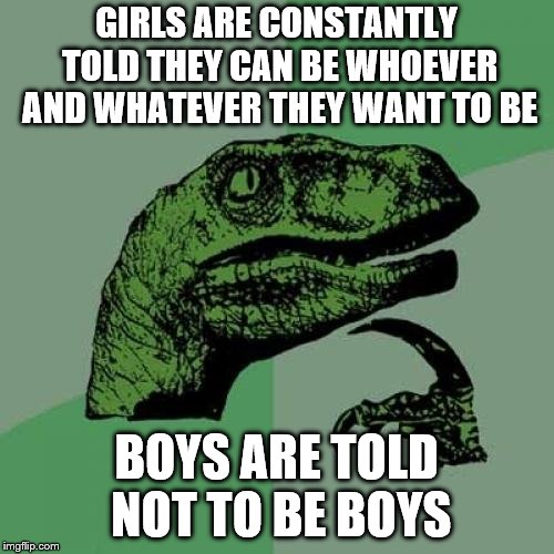 Philosoraptor | GIRLS ARE CONSTANTLY TOLD THEY CAN BE WHOEVER AND WHATEVER THEY WANT TO BE; BOYS ARE TOLD NOT TO BE BOYS | image tagged in memes,philosoraptor | made w/ Imgflip meme maker