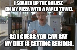 So I Guess You Can Say Things Are Getting Pretty Serious | I SOAKED UP THE GREASE ON MY PIZZA WITH A PAPER TOWEL; SO I GUESS YOU CAN SAY MY DIET IS GETTING SERIOUS. | image tagged in memes,so i guess you can say things are getting pretty serious,funny,funny memes | made w/ Imgflip meme maker