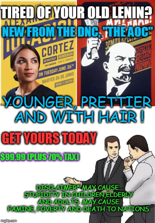deadboxprime's template | TIRED OF YOUR OLD LENIN? NEW FROM THE DNC, "THE AOC"; YOUNGER, PRETTIER AND WITH HAIR ! GET YOURS TODAY; $99.99 (PLUS 70% TAX); DISCLAIMER* MAY CAUSE STUPIDITY IN CHILDREN,ELDERLY AND ADULTS .MAY CAUSE FAMINE, POVERTY AND DEATH TO NATIONS | image tagged in memes,car salesman slaps hood,deadboxprime'smeme,communist socialist,shit | made w/ Imgflip meme maker