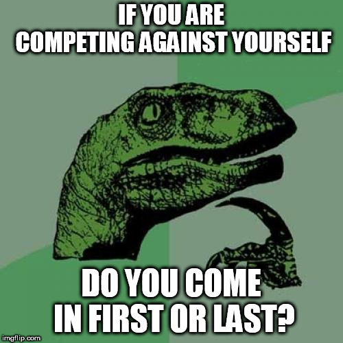 Or is it a tie? | IF YOU ARE COMPETING AGAINST YOURSELF; DO YOU COME IN FIRST OR LAST? | image tagged in memes,philosoraptor | made w/ Imgflip meme maker