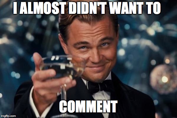 I ALMOST DIDN'T WANT TO COMMENT | image tagged in memes,leonardo dicaprio cheers | made w/ Imgflip meme maker