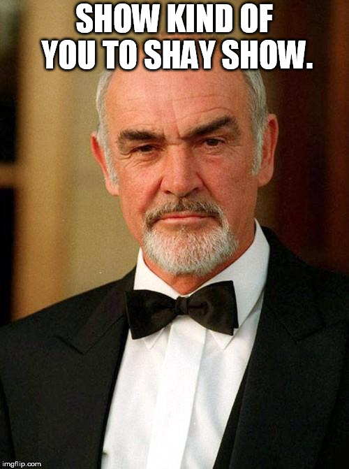sean connery | SHOW KIND OF YOU TO SHAY SHOW. | image tagged in sean connery | made w/ Imgflip meme maker