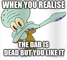 Dabbing Squidward | WHEN YOU REALISE; THE DAB IS DEAD BUT YOU LIKE IT | image tagged in dabbing squidward | made w/ Imgflip meme maker