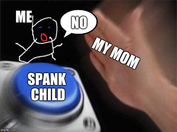 Blank Nut Button | ME; NO; MY MOM; SPANK CHILD | image tagged in memes,blank nut button | made w/ Imgflip meme maker