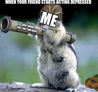 Depression, BEGONE | WHEN YOUR FRIEND STARTS ACTING DEPRESSED; ME; "DON'T WORRY, BRO. I GOT YOUR BACK." | image tagged in memes,bazooka squirrel | made w/ Imgflip meme maker