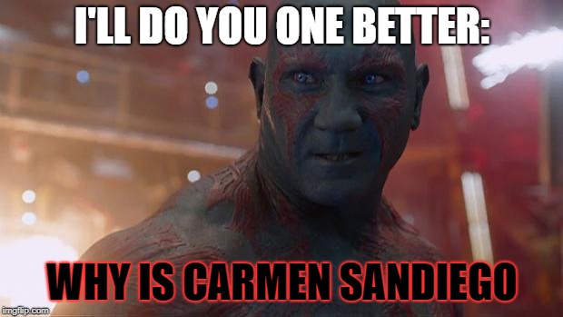 Drax | I'LL DO YOU ONE BETTER: WHY IS CARMEN SANDIEGO | image tagged in drax | made w/ Imgflip meme maker