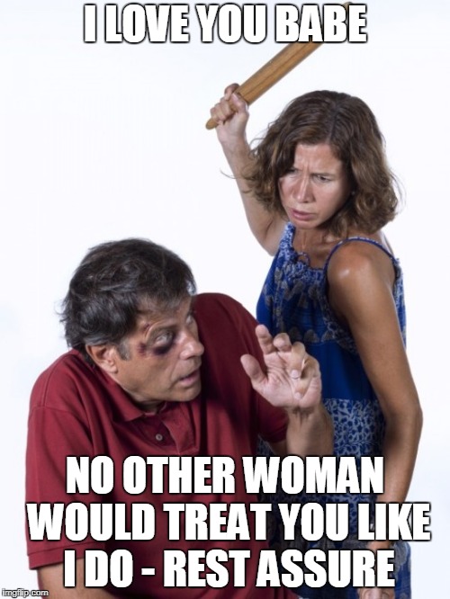 Wife Beat Husband | I LOVE YOU BABE; NO OTHER WOMAN WOULD TREAT YOU LIKE I DO - REST ASSURE | image tagged in wife beat husband | made w/ Imgflip meme maker