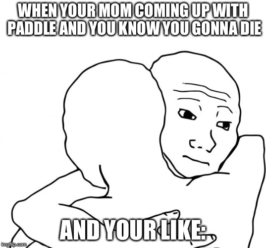 You know u are gonna die | WHEN YOUR MOM COMING UP WITH PADDLE AND YOU KNOW YOU GONNA DIE; AND YOUR LIKE: | image tagged in memes,i know that feel bro,dead,funny,relatable,oof | made w/ Imgflip meme maker