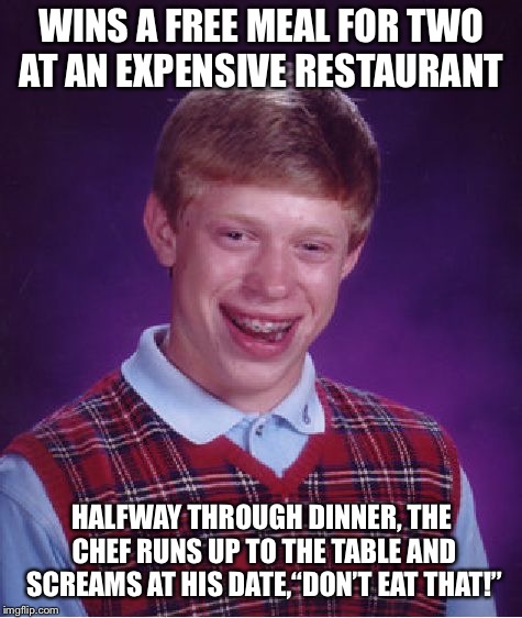 Brian’s Date | WINS A FREE MEAL FOR TWO AT AN EXPENSIVE RESTAURANT; HALFWAY THROUGH DINNER, THE CHEF RUNS UP TO THE TABLE AND SCREAMS AT HIS DATE,“DON’T EAT THAT!” | image tagged in memes,bad luck brian,dinner,poison,food poisoning,bad day | made w/ Imgflip meme maker