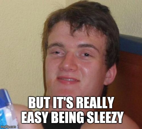 10 Guy Meme | BUT IT'S REALLY EASY BEING SLEEZY | image tagged in memes,10 guy | made w/ Imgflip meme maker