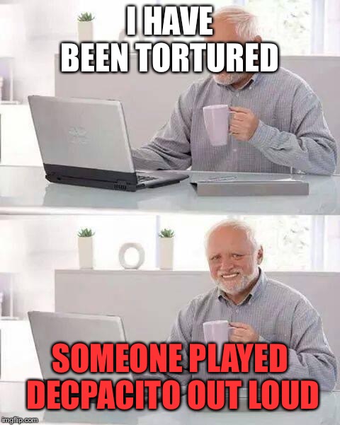 Hide the Pain Harold | I HAVE BEEN TORTURED; SOMEONE PLAYED DECPACITO OUT LOUD | image tagged in memes,hide the pain harold | made w/ Imgflip meme maker