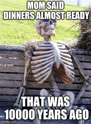 Waiting Skeleton Meme | MOM SAID DINNERS ALMOST READY; THAT WAS 10000 YEARS AGO | image tagged in memes,waiting skeleton | made w/ Imgflip meme maker