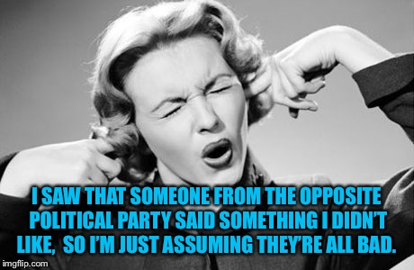 Hypocrisy 2019 | I SAW THAT SOMEONE FROM THE OPPOSITE POLITICAL PARTY SAID SOMETHING I DIDN’T LIKE,

SO I’M JUST ASSUMING THEY’RE ALL BAD. | image tagged in democrat,republican,liberal,conservative,ignorance,memes | made w/ Imgflip meme maker