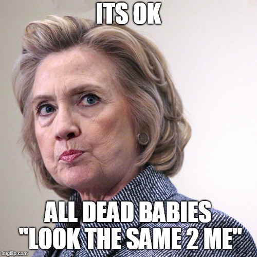 hillary clinton pissed | ITS OK ALL DEAD BABIES "LOOK THE SAME 2 ME" | image tagged in hillary clinton pissed | made w/ Imgflip meme maker