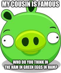 Angry Birds Pig | MY COUSIN IS FAMOUS; WHO DO YOU THINK IN THE HAM IN GREEN EGGS IN HAM? | image tagged in memes,angry birds pig | made w/ Imgflip meme maker