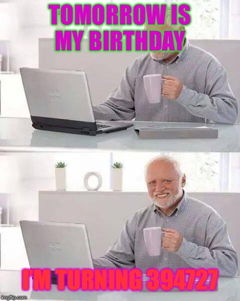 Hide the Pain Harold | TOMORROW IS MY BIRTHDAY; I’M TURNING 394727 | image tagged in memes,hide the pain harold | made w/ Imgflip meme maker