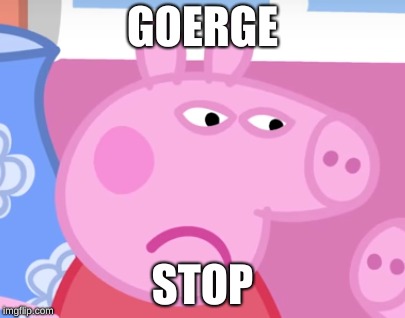 Angry Peppa Pig | GOERGE; STOP | image tagged in angry peppa pig | made w/ Imgflip meme maker