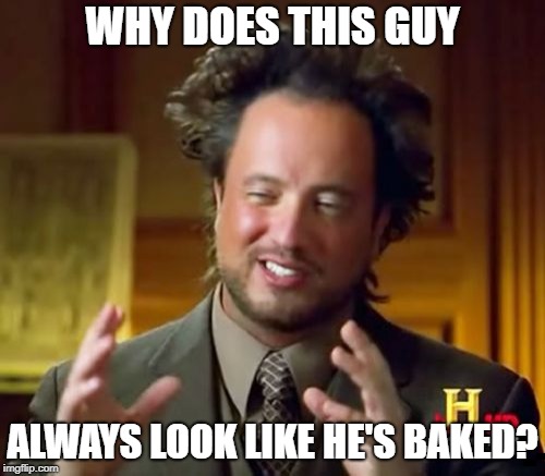 Must have been some good alien shit! | WHY DOES THIS GUY; ALWAYS LOOK LIKE HE'S BAKED? | image tagged in memes,ancient aliens,half baked,high | made w/ Imgflip meme maker