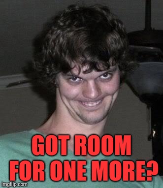 Creepy guy  | GOT ROOM FOR ONE MORE? | image tagged in creepy guy | made w/ Imgflip meme maker