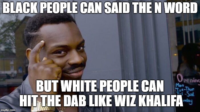 Roll Safe Think About It | BLACK PEOPLE CAN SAID THE N WORD; BUT WHITE PEOPLE CAN HIT THE DAB LIKE WIZ KHALIFA | image tagged in memes,roll safe think about it | made w/ Imgflip meme maker