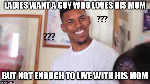 Black guy confused | LADIES WANT A GUY WHO LOVES HIS MOM; BUT NOT ENOUGH TO LIVE WITH HIS MOM | image tagged in black guy confused | made w/ Imgflip meme maker