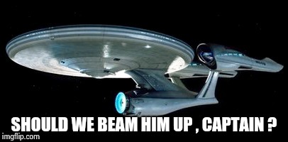 Starship Enterprise 2009 | SHOULD WE BEAM HIM UP , CAPTAIN ? | image tagged in starship enterprise 2009 | made w/ Imgflip meme maker