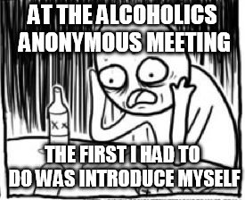 overconfident alchoholic | AT THE ALCOHOLICS ANONYMOUS MEETING; THE FIRST I HAD TO DO WAS INTRODUCE MYSELF | image tagged in overconfident alchoholic | made w/ Imgflip meme maker
