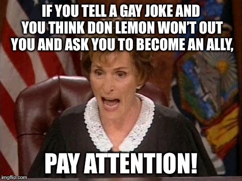 Out of the Twitter closet | IF YOU TELL A GAY JOKE AND YOU THINK DON LEMON WON’T OUT YOU AND ASK YOU TO BECOME AN ALLY, PAY ATTENTION! | image tagged in judge judy,memes,don lemon,gay jokes,twitter,media | made w/ Imgflip meme maker