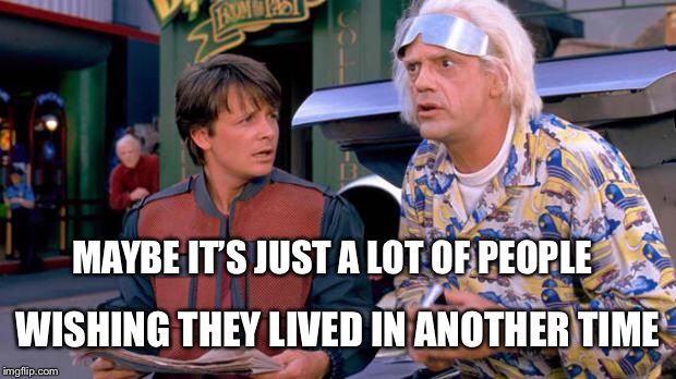 Back to the Future | MAYBE IT’S JUST A LOT OF PEOPLE WISHING THEY LIVED IN ANOTHER TIME | image tagged in back to the future | made w/ Imgflip meme maker
