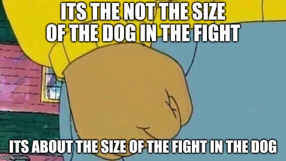 Arthur Fist | ITS THE NOT THE SIZE OF THE DOG IN THE FIGHT; ITS ABOUT THE SIZE OF THE FIGHT IN THE DOG | image tagged in memes,arthur fist | made w/ Imgflip meme maker