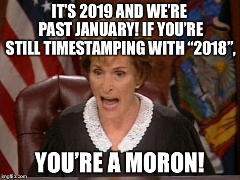 Move on! It’s 2019! Stop writing 2018! | IT’S 2019 AND WE’RE PAST JANUARY! IF YOU’RE STILL TIMESTAMPING WITH “2018”, YOU’RE A MORON! | image tagged in judge judy,memes,2019,new year,stupid people,time | made w/ Imgflip meme maker