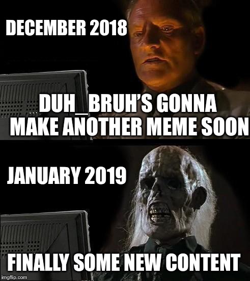 Sorry for the Hiatus, but I’m Back | DECEMBER 2018; DUH_BRUH’S GONNA MAKE ANOTHER MEME SOON; JANUARY 2019; FINALLY SOME NEW CONTENT | image tagged in ill just wait here,im back | made w/ Imgflip meme maker